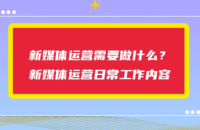 新媒体运营需要做什么？新媒体运营日常工作内容