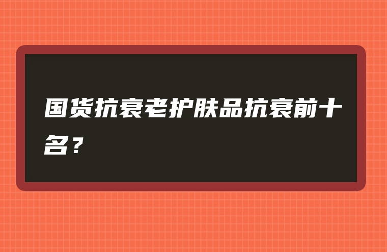 国货抗衰老护肤品抗衰前十名？