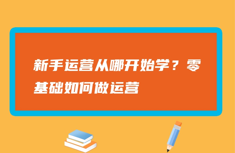 新手运营从哪开始学？零基础如何做运营