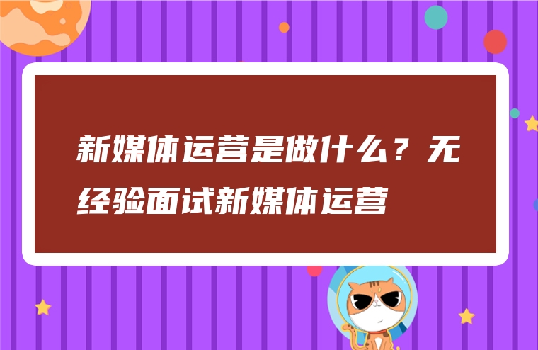 新媒体运营是做什么？无经验面试新媒体运营