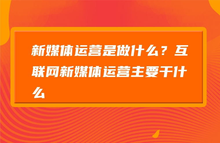 新媒体运营是做什么？互联网新媒体运营主要干什么