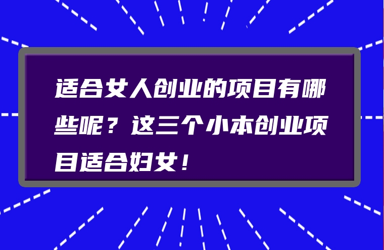适合女人创业的项目有哪些呢？这三个小本创业项目适合妇女！