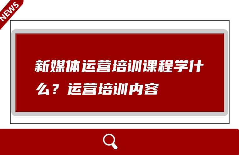 新媒体运营培训课程学什么？运营培训内容