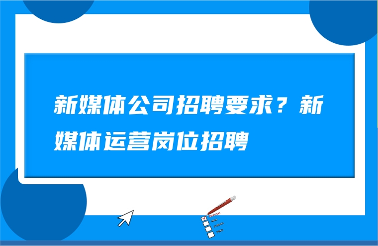 新媒体公司招聘要求？新媒体运营岗位招聘