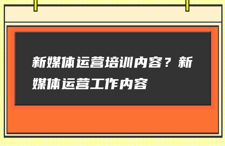 新媒体运营培训内容？新媒体运营工作内容