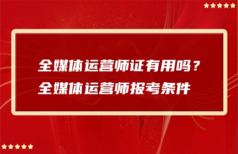 全媒体运营师证有用吗？全媒体运营师报考条件