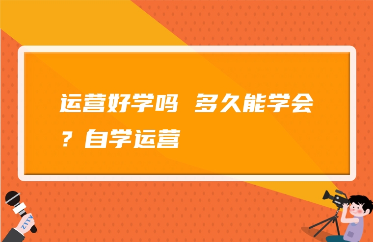 运营好学吗 多久能学会？自学运营