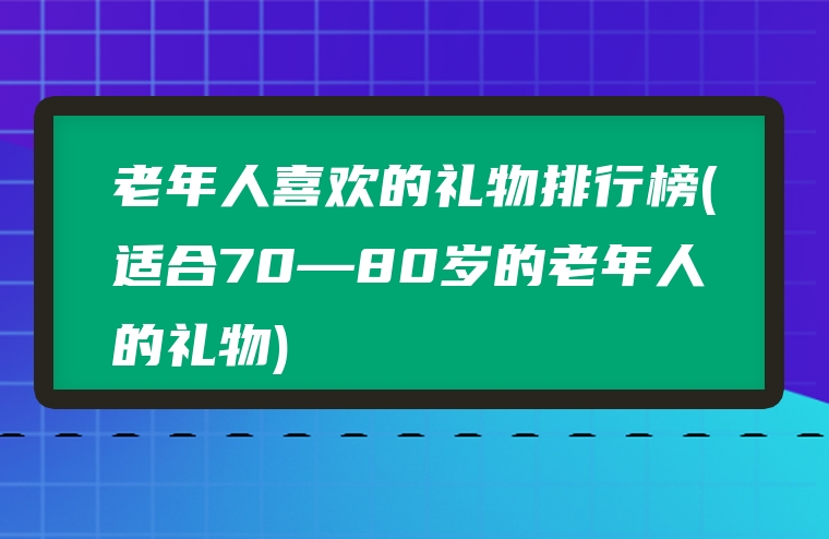 老年人喜欢的礼物排行榜(适合70—80岁的老年人的礼物)