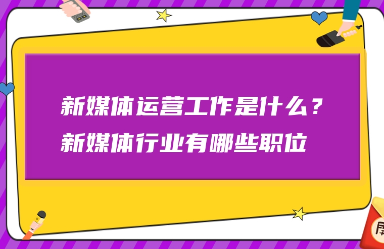 新媒体运营工作是什么？新媒体行业有哪些职位