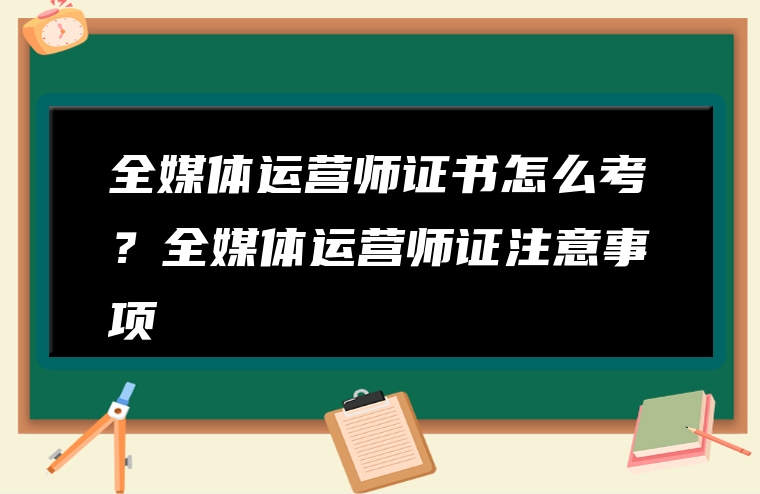 全媒体运营师证书怎么考？全媒体运营师证注意事项