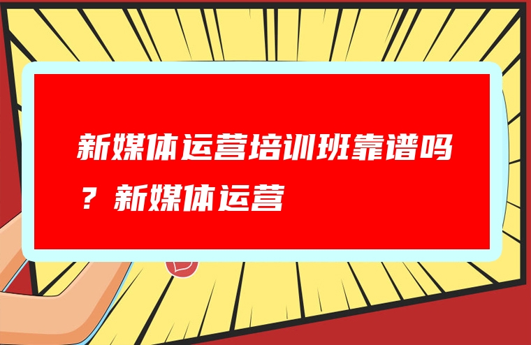 新媒体运营培训班靠谱吗？新媒体运营