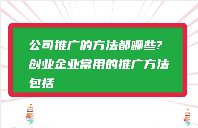 公司推广的方法都哪些?创业企业常用的推广方法包括