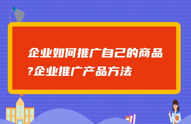 企业如何推广自己的商品?企业推广产品方法