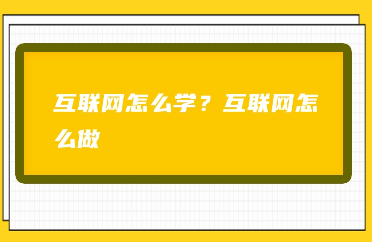 互联网怎么学？互联网怎么做