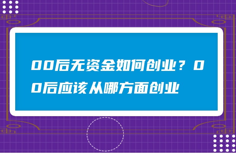00后无资金如何创业？00后应该从哪方面创业