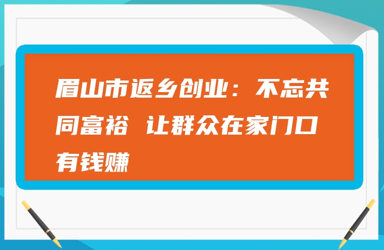 眉山市返乡创业：不忘共同富裕 让群众在家门口有钱赚