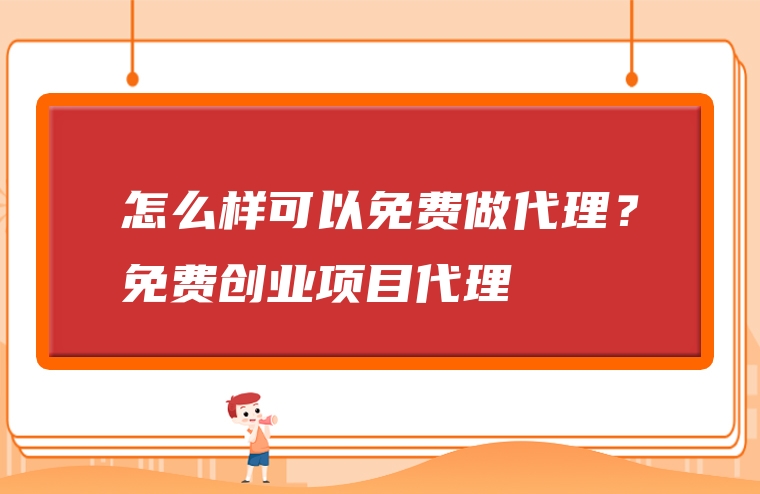 怎么样可以免费做代理？免费创业项目代理