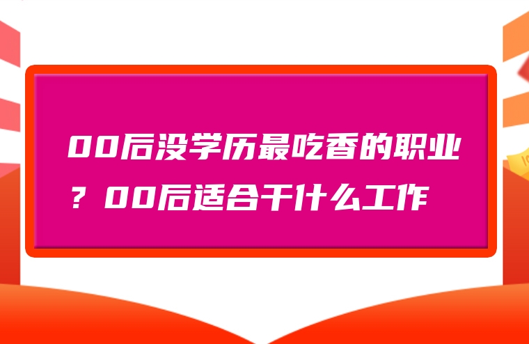 00后没学历最吃香的职业？00后适合干什么工作