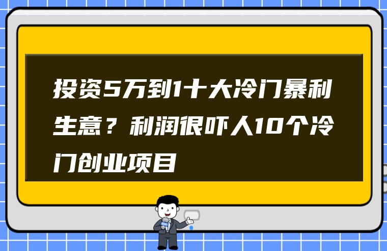 投资5万到1十大冷门暴利生意？利润很吓人10个冷门创业项目