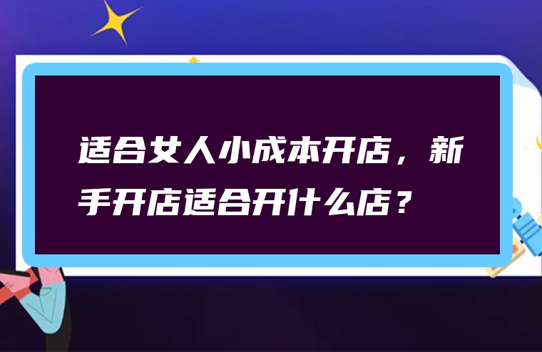 适合女人小成本开店，新手开店适合开什么店？