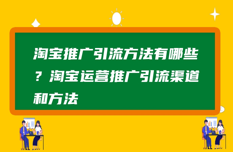 淘宝推广引流方法有哪些？淘宝运营推广引流渠道和方法