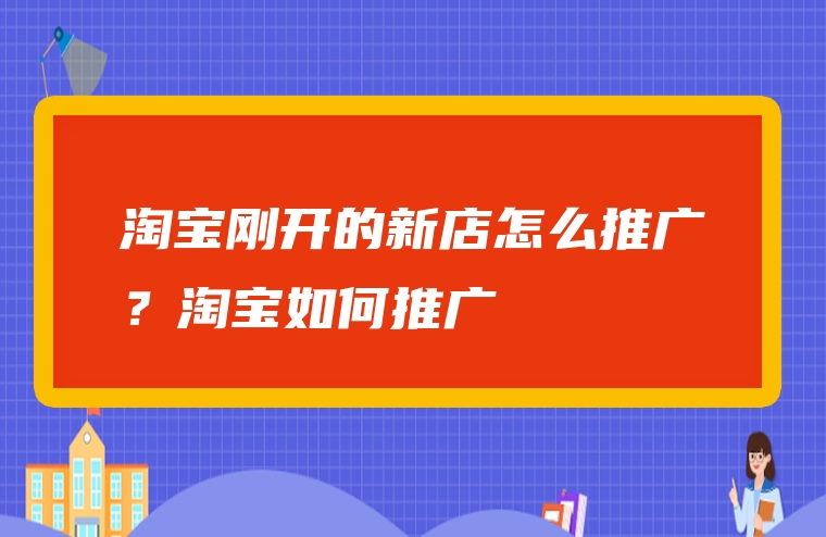 淘宝刚开的新店怎么推广？淘宝如何推广