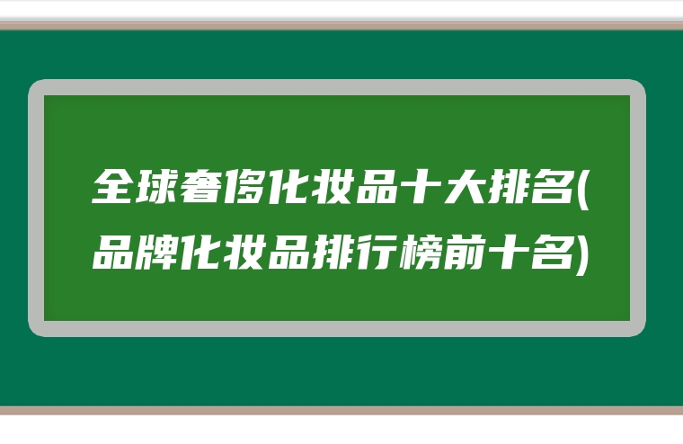 全球奢侈化妆品十大排名(品牌化妆品排行榜前十名)