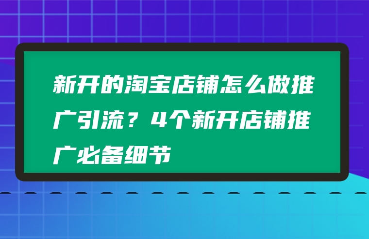 新开的淘宝店铺怎么做推广引流？4个新开店铺推广必备细节