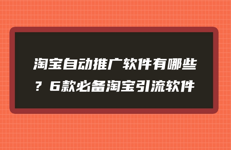 淘宝自动推广软件有哪些？6款必备淘宝引流软件