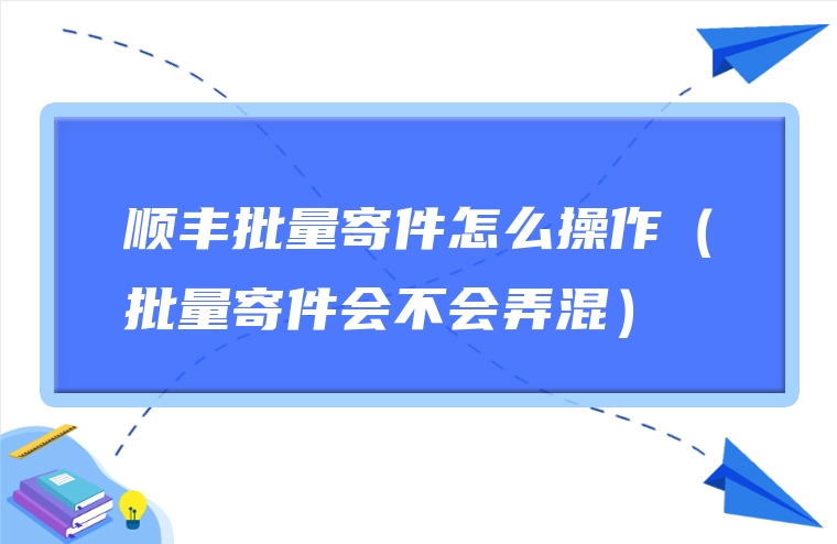 顺丰批量寄件怎么操作（批量寄件会不会弄混）
