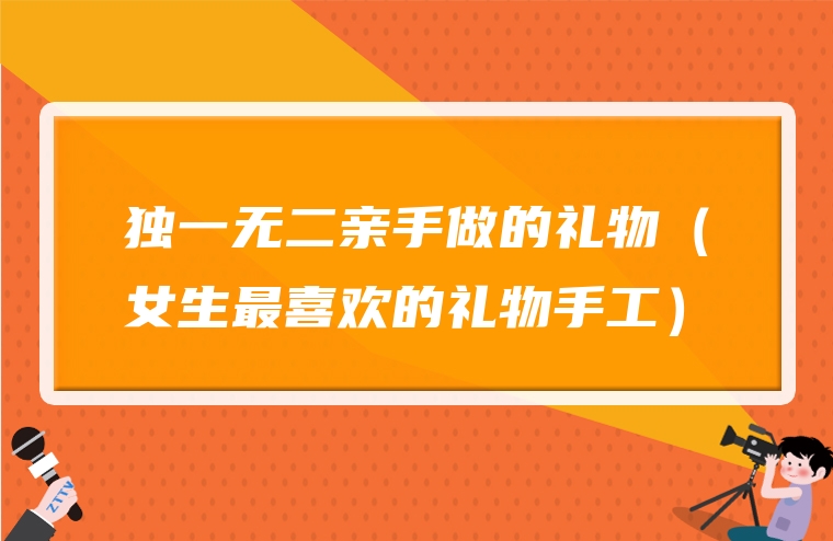 独一无二亲手做的礼物（女生最喜欢的礼物手工）