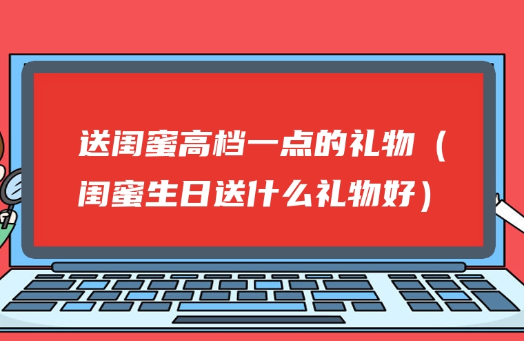 送闺蜜高档一点的礼物（闺蜜生日送什么礼物好）