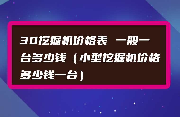 30挖掘机价格表 一般一台多少钱（小型挖掘机价格多少钱一台）