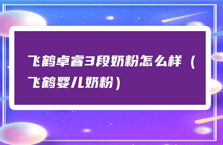 飞鹤卓睿3段奶粉怎么样（飞鹤婴儿奶粉）