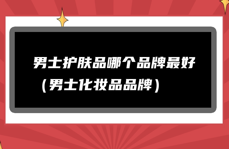 男士护肤品哪个品牌最好（男士化妆品品牌）