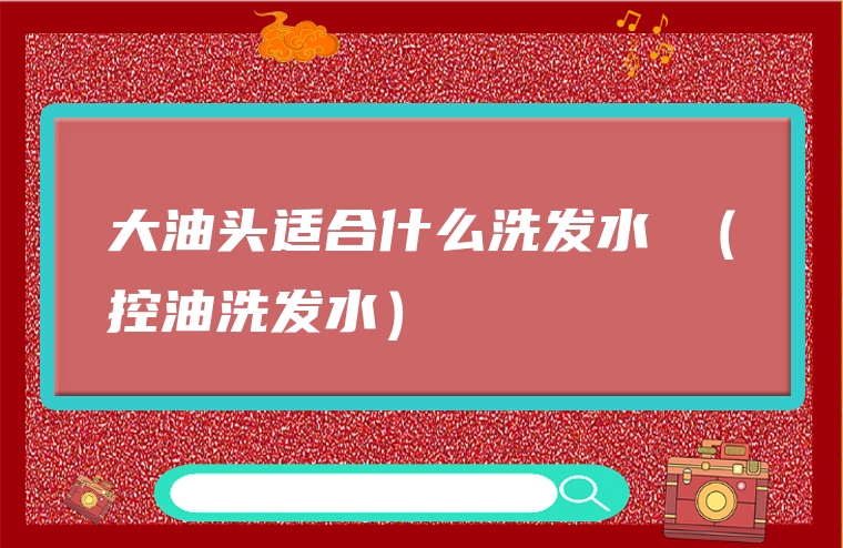 大油头适合什么洗发水 （控油洗发水）