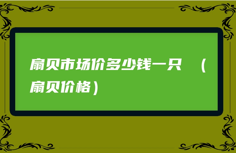 扇贝市场价多少钱一只 （扇贝价格）
