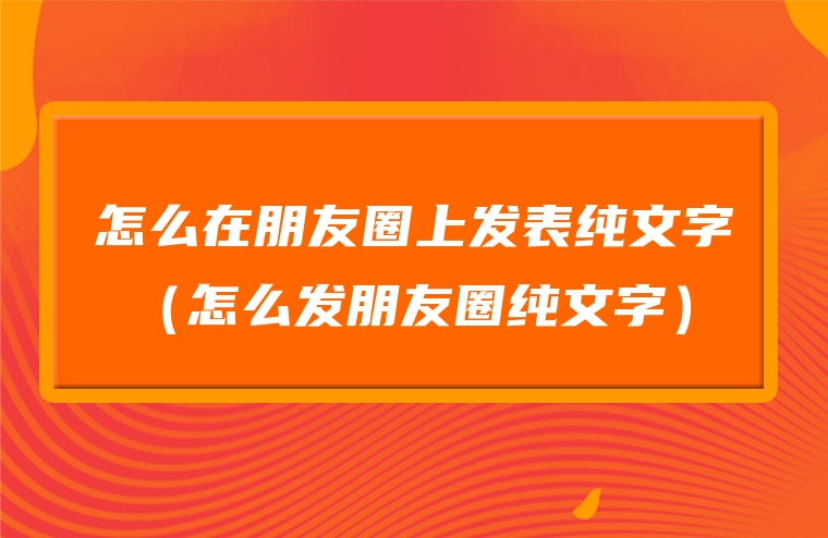 怎么在朋友圈上发表纯文字 （怎么发朋友圈纯文字）