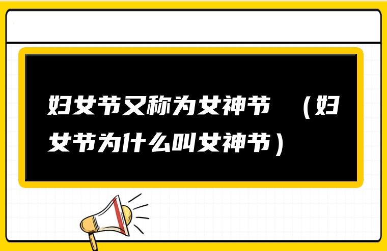 妇女节又称为女神节 （妇女节为什么叫女神节）