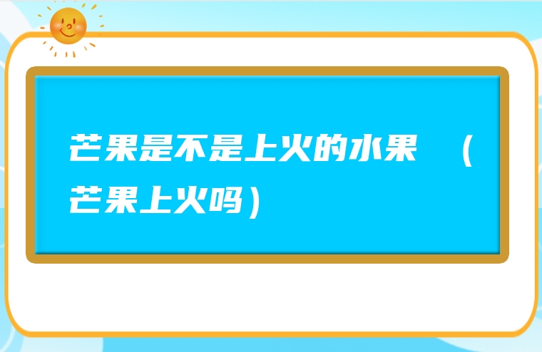 芒果是不是上火的水果 （芒果上火吗）