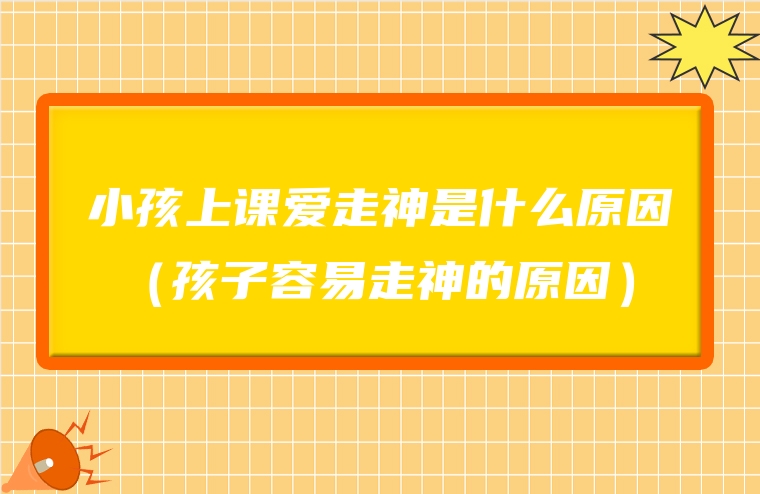小孩上课爱走神是什么原因 （孩子容易走神的原因）