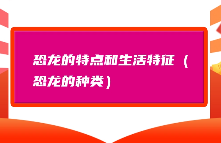 恐龙的特点和生活特征（恐龙的种类）