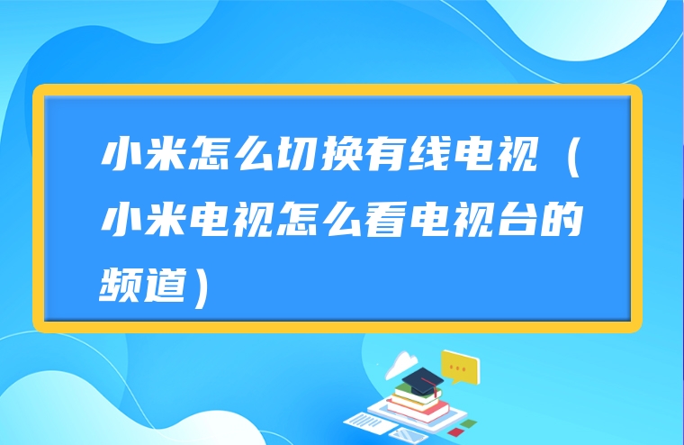 小米怎么切换有线电视（小米电视怎么看电视台的频道）
