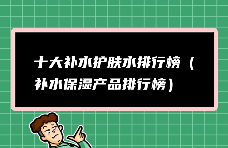 十大补水护肤水排行榜（补水保湿产品排行榜）