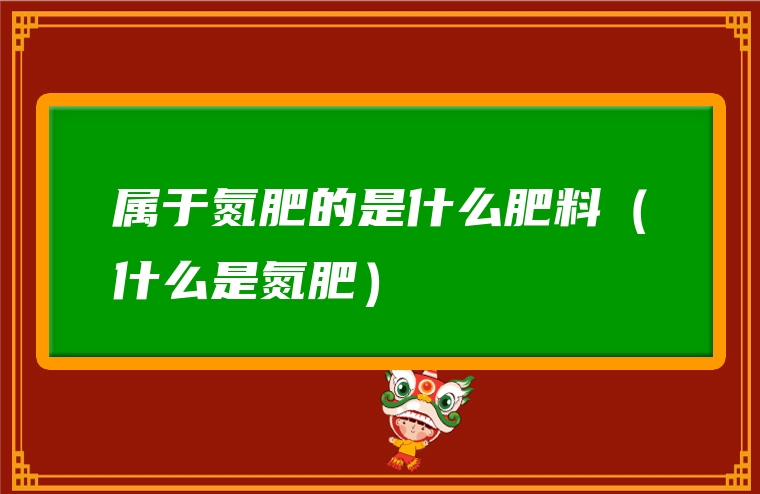 属于氮肥的是什么肥料（什么是氮肥）