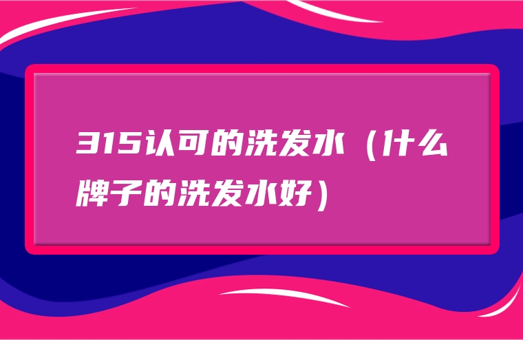 315认可的洗发水（什么牌子的洗发水好）