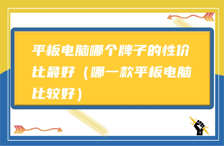 平板电脑哪个牌子的性价比最好（哪一款平板电脑比较好）