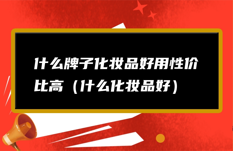 什么牌子化妆品好用性价比高（什么化妆品好）