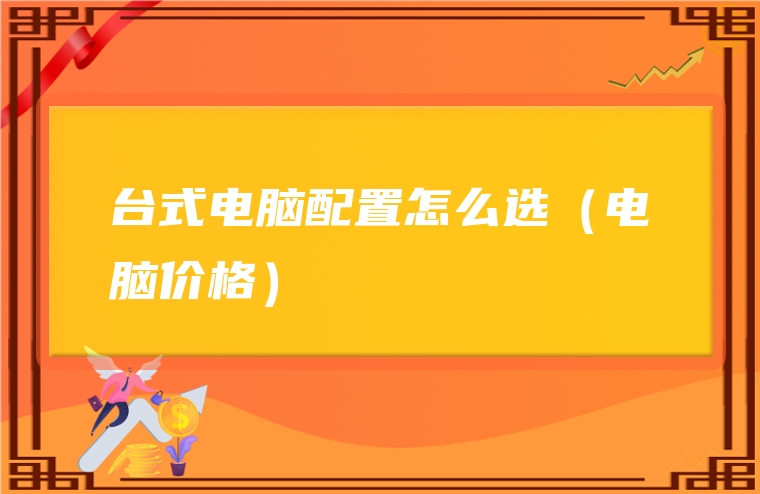 台式电脑配置怎么选（电脑价格）