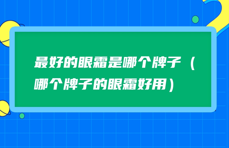 最好的眼霜是哪个牌子（哪个牌子的眼霜好用）